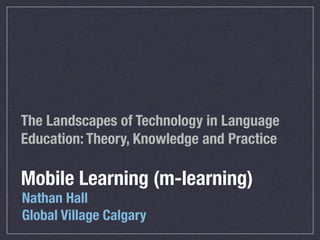 The Landscapes of Technology in Language
Education: Theory, Knowledge and Practice

Mobile Learning (m-learning)
Nathan Hall
Global Village Calgary
 