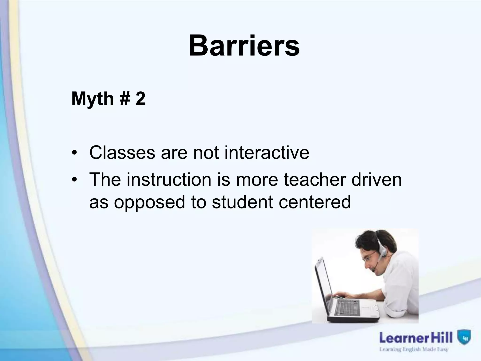 Barriers
Myth # 2

• Classes are not interactive
• The instruction is more teacher driven
  as opposed to student centered
 