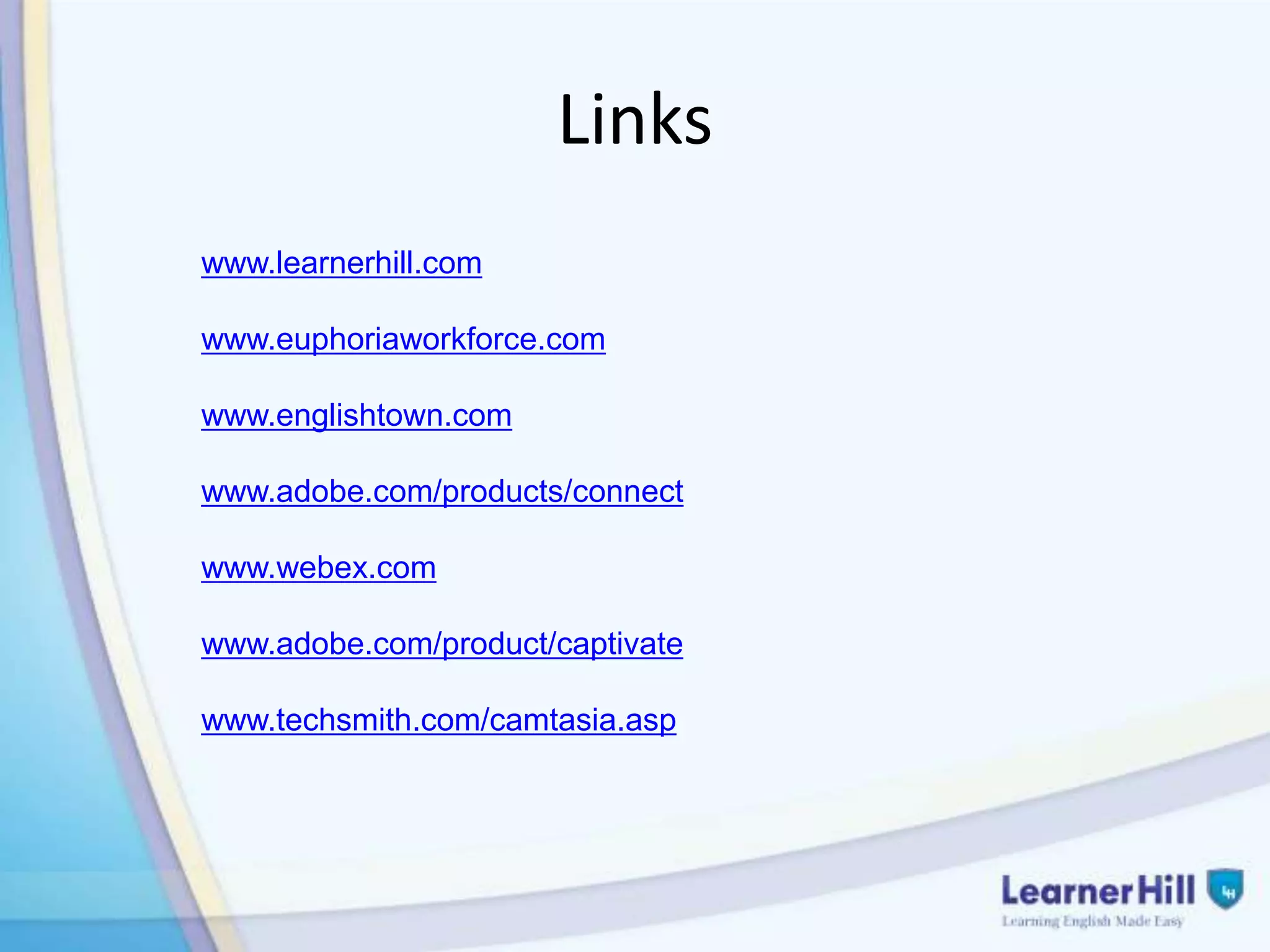 Links
www.learnerhill.com

www.euphoriaworkforce.com

www.englishtown.com

www.adobe.com/products/connect

www.webex.com

www.adobe.com/product/captivate

www.techsmith.com/camtasia.asp
 