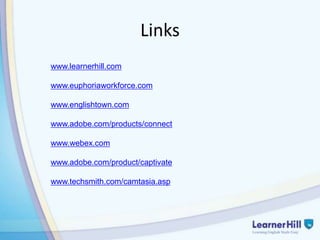 Links
www.learnerhill.com

www.euphoriaworkforce.com

www.englishtown.com

www.adobe.com/products/connect

www.webex.com

www.adobe.com/product/captivate

www.techsmith.com/camtasia.asp
 