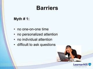 Barriers
Myth # 1:

•   no one-on-one time
•   no personalized attention
•   no individual attention
•   difficult to ask questions
 
