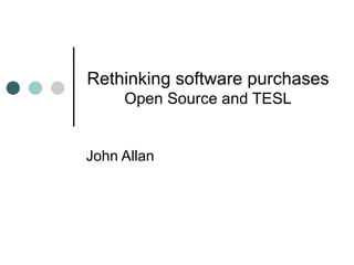 Rethinking software purchases Open Source and TESL John Allan 
