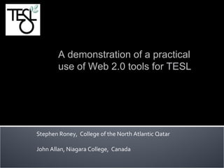Stephen Roney,  College of the North Atlantic Qatar   John Allan, Niagara College,  Canada  TESLONTARIO’09 A demonstration of a practical  use of Web 2.0 tools for TESL 