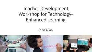Teacher Development
Workshop for Technology-
Enhanced Learning
John Allan
 
