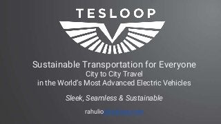 Sustainable Transportation for Everyone
City to City Travel
in the World’s Most Advanced Electric Vehicles
Sleek, Seamless & Sustainable
rahulio@tesloop.com
 