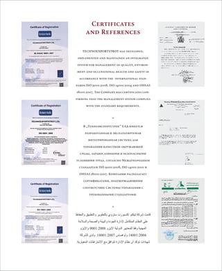 Certificates 
and References 
TECHNOEXPORTSTROY has developed, 
implemented and maintained an integrated 
system for management of quality, environ-ment 
and occupational health and safety in 
accordance with the international stan-dards 
ISO 9001:2008, ISO 14001:2004 and OHSAS 
18001:2007. The Company has certificates con-firming 
that the management system complies 
with the standard requirements. 
* 
В „Техноэкспортстрое“ ЕАД имеется 
разработанная и эксплуатируемая 
интегрированная система для 
управления качеством окружающей 
среды, здравословными и безопасными 
условиями труда, согласно Международным 
стандартам ISO 9001:2008, ISO 14001:2001 и 
OHSAS 18001:2007. Компания располагает 
сертификатами, подтверждающими 
соответствие Системы управления с 
требованными стандартоми. 
* 
قامت شركة تيكنو إكسبورت ستروي بالتطوير والتطبيق والحفاظ 
على النظام المتكامل لإدارة الجودة والبيئة والصحة والسلامة 
المهنية وفقا للمعايير الدولية الإيزو 9001:2008 والإيزو 
14001:2004 وأوهساس 18001:2007 . ولدى الشركة 
شهادات تؤكد أن نظام الإدارة تتوافق مع الاشتراطات المعيارية. 
 