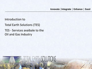 Innovate │Integrate │ Enhance │ Excel
Introduction to
Total Earth Solutions (TES)
TES - Services avaibale to the
Oil and Gas Industry
 