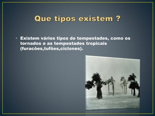• Existem vários tipos de tempestades, como os
tornados e as tempestades tropicais
(furacôes,tufões,ciclones).
 