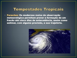 • Furacões: Os modernos meios de observação
meteorológica permitam prever a formação de um
fracão até cinco dias de antecedência, assim como
estimar, com alguma precisão, a sua trajetória.
 