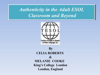 Authenticity in the Adult ESOL Classroom and Beyond By  CELIA ROBERTS  & MELANIE  COOKE  King’s College  London London, England 