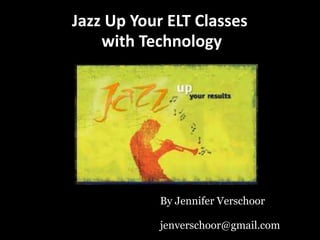 Jazz Up Your ELT Classes
    with Technology




            By Jennifer Verschoor

            jenverschoor@gmail.com
 
