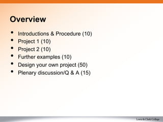 Overview
•  Introductions & Procedure (10)
•  Project 1 (10)
•  Project 2 (10)
•  Further examples (10)
•  Design your own project (50)
•  Plenary discussion/Q & A (15)
 