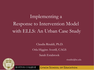 Implementing a  Response to Intervention Model  with ELLS: An Urban Case Study Claudia Rinaldi, Ph.D. Orla Higgins Averill, CAGS Sarah Estabrook [email_address] 