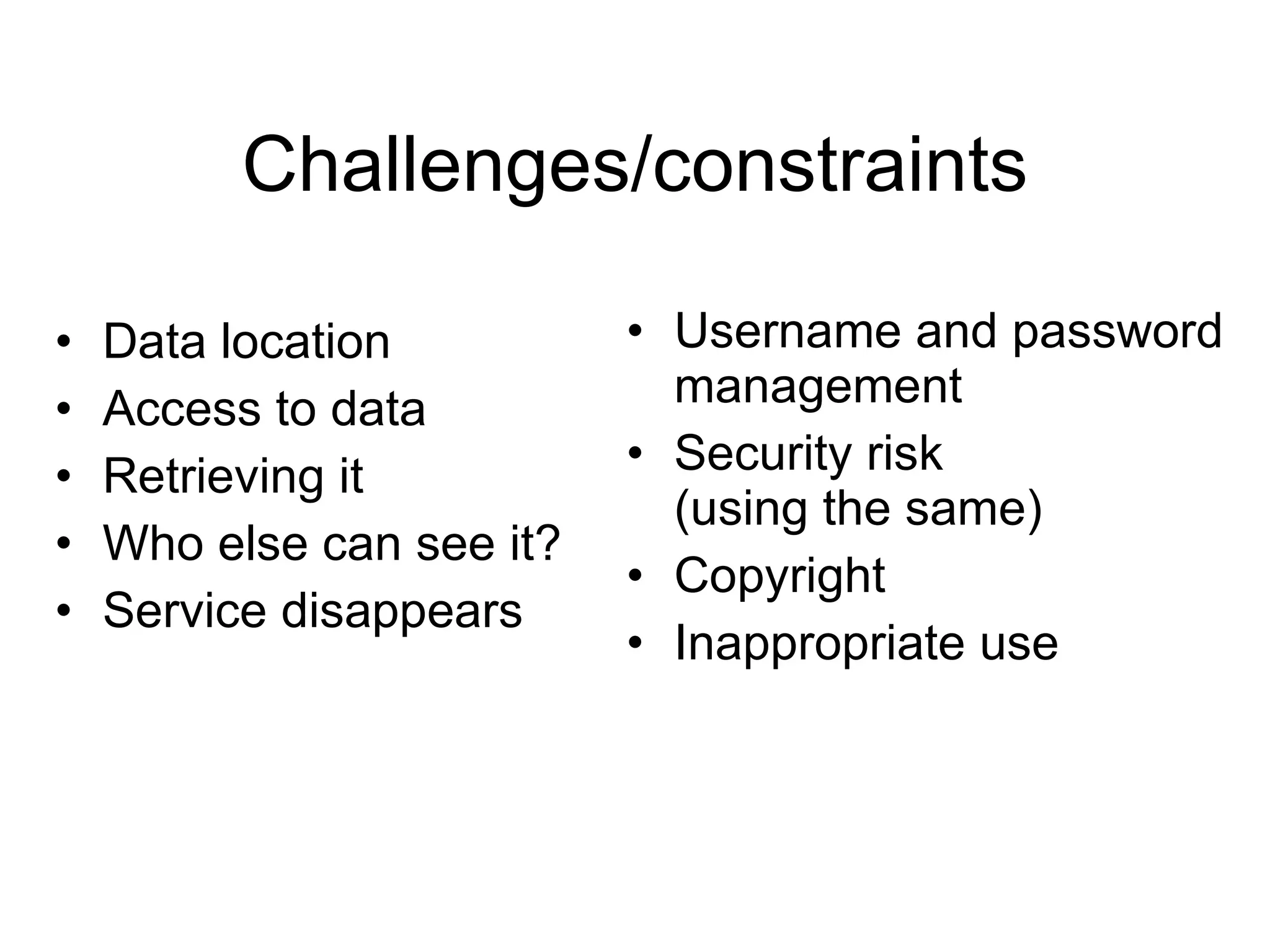 Challenges/constraints Data location Access to data  Retrieving it Who else can see it? Service disappears Username and password management Security risk (using the same) Copyright Inappropriate use 