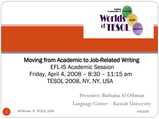 Moving from Academic to Job-Related Writing  EFL-IS Academic Session Friday, April 4, 2008 – 8:30 – 11:15 am  TESOL 2008, NY, NY, USA  4/4/2008 AlOthman, B. TESOL 2008 