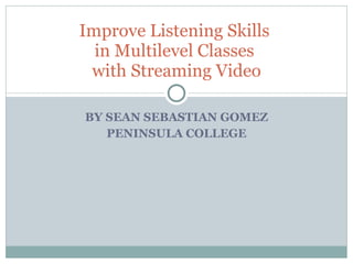 BY SEAN SEBASTIAN GOMEZ PENINSULA COLLEGE Improve Listening Skills  in Multilevel Classes  with Streaming Video 