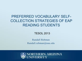 PREFERRED VOCABULARY SELF-
COLLECTION STRATEGIES OF EAP
     READING STUDENTS

            TESOL 2013

           Randall Rebman
       Randall.rebman@nau.edu
 