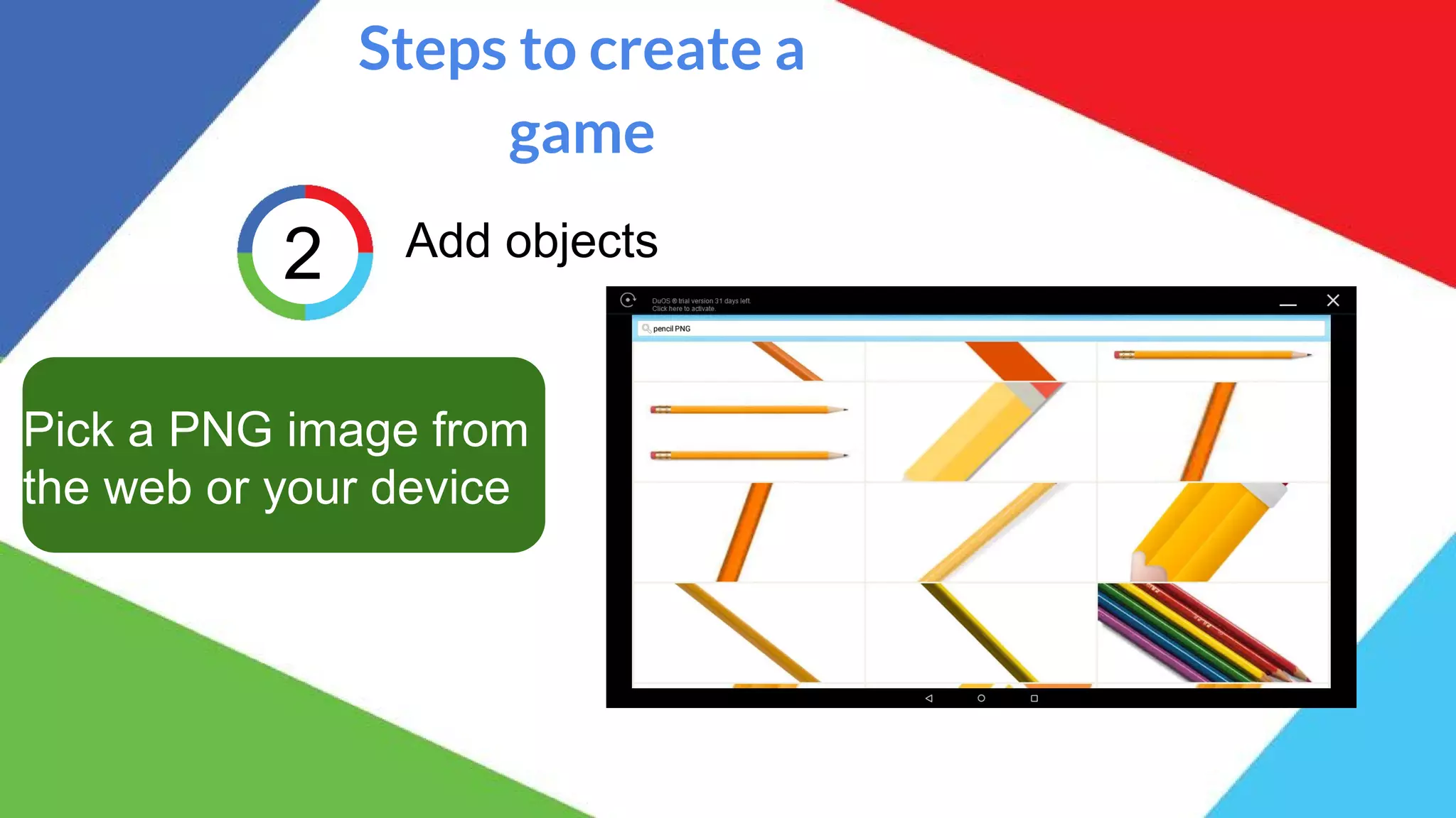 Steps to create a
game
2 Add objects
Pick a PNG image from
the web or your device
 