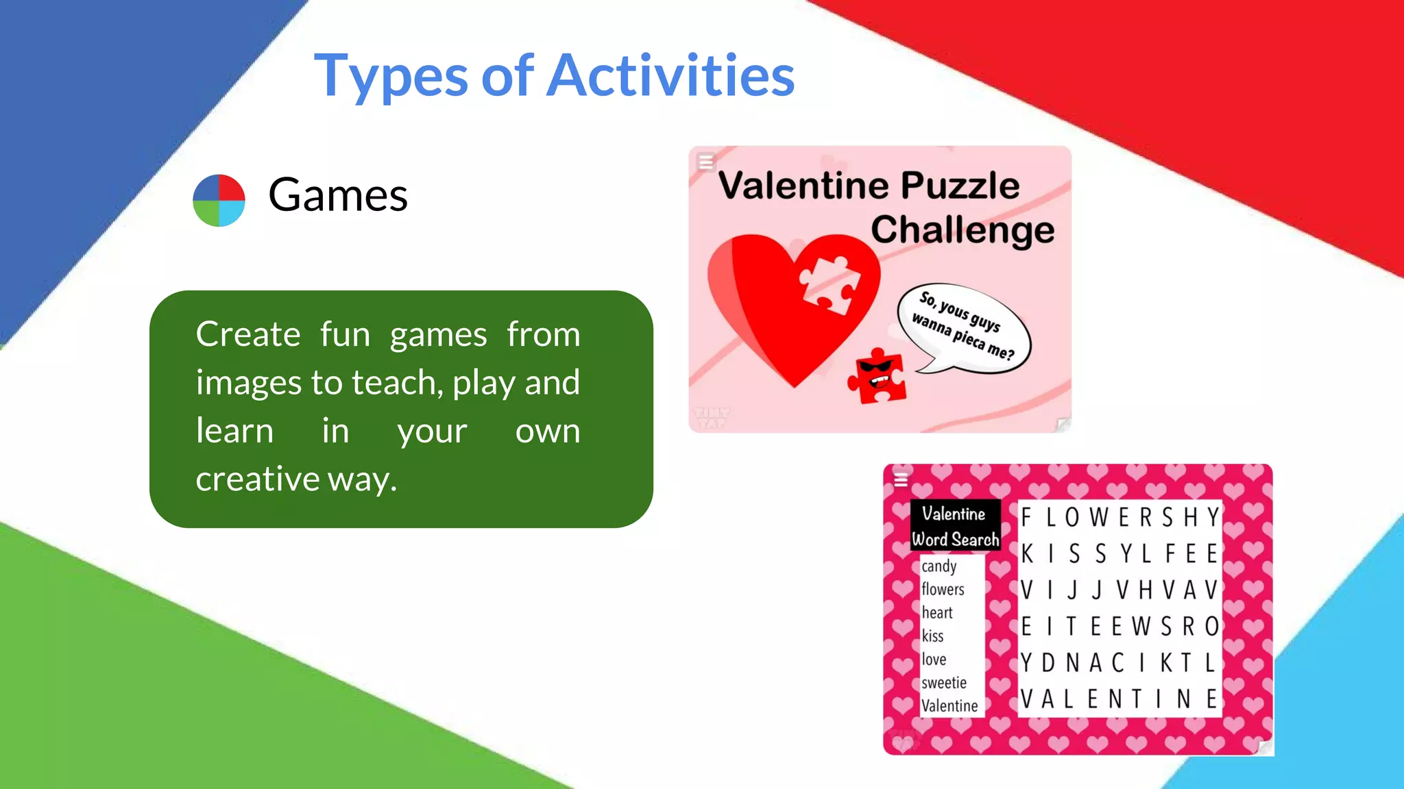 Types of Activities
Games
Create fun games from
images to teach, play and
learn in your own
creative way.
 
