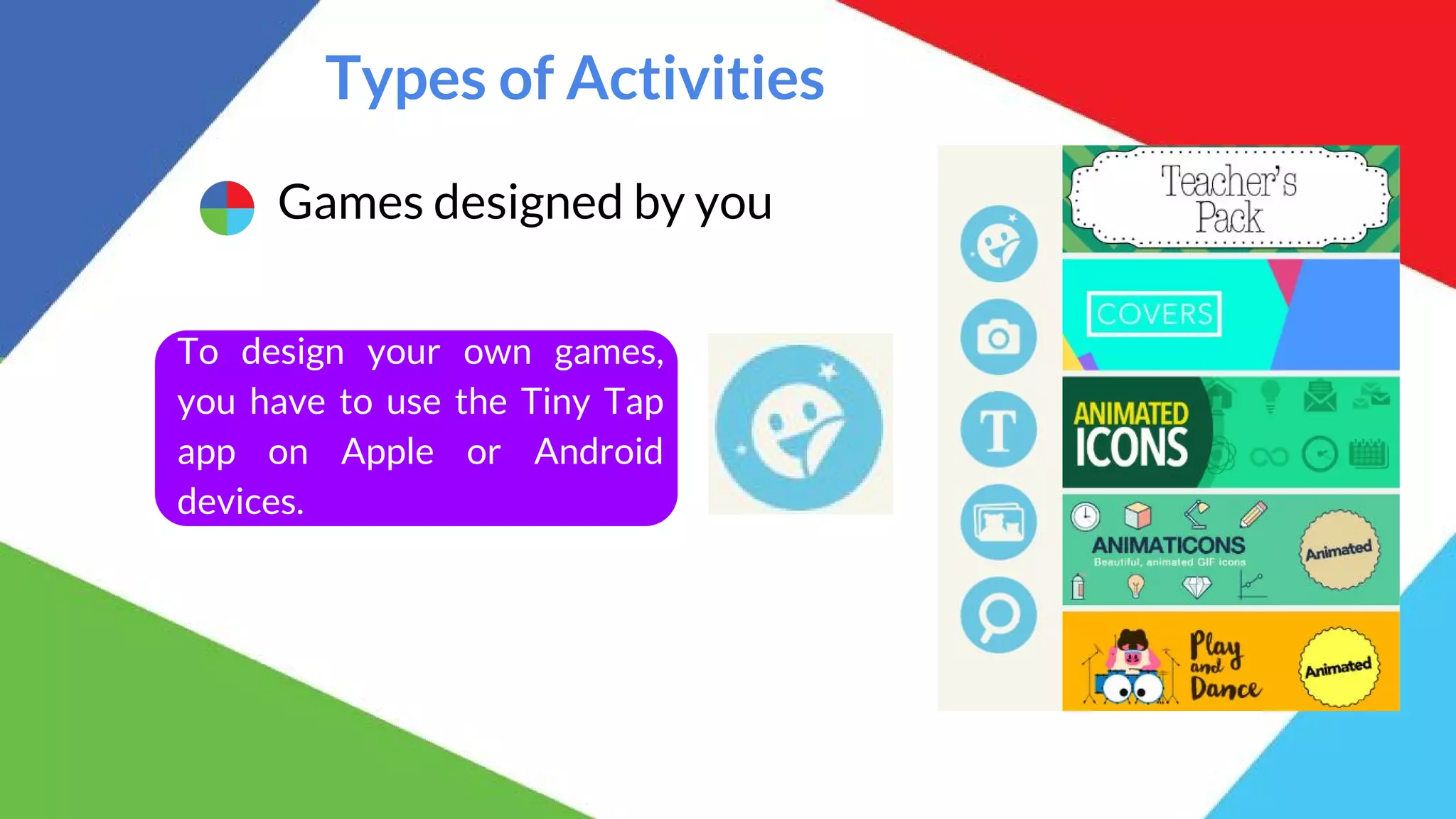 Types of Activities
Games designed by you
To design your own games,
you have to use the Tiny Tap
app on Apple or Android
devices.
 