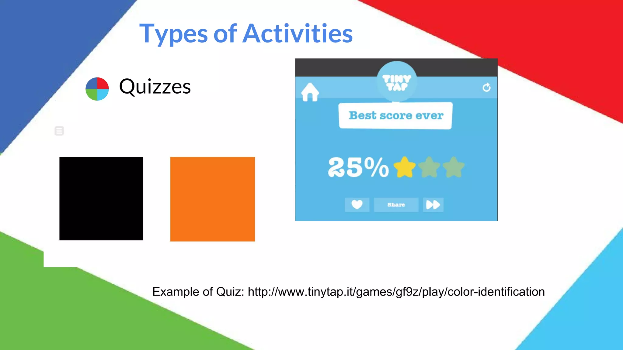 Types of Activities
Quizzes
Example of Quiz: http://www.tinytap.it/games/gf9z/play/color-identification
 