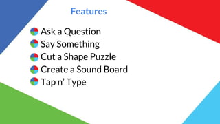 Features
Ask a Question
Say Something
Cut a Shape Puzzle
Create a Sound Board
Tap n’ Type
 
