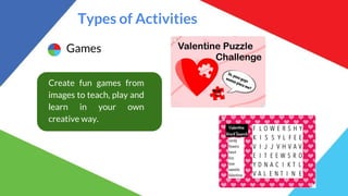 Types of Activities
Games
Create fun games from
images to teach, play and
learn in your own
creative way.
 