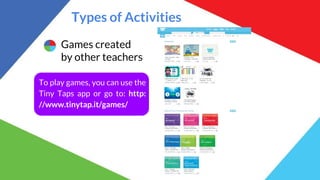 Types of Activities
Games created
by other teachers
To play games, you can use the
Tiny Taps app or go to: http:
//www.tinytap.it/games/
 