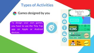 Types of Activities
Games designed by you
To design your own games,
you have to use the Tiny Tap
app on Apple or Android
devices.
 