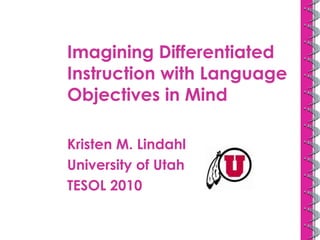 Imagining Differentiated Instruction with Language Objectives in Mind Kristen M. Lindahl University of Utah TESOL 2010 