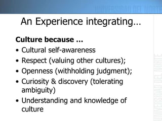 An Experience integrating… Culture because … Cultural self-awareness Respect (valuing other cultures); Openness (withholding judgment); Curiosity & discovery (tolerating ambiguity) Understanding and knowledge of culture 