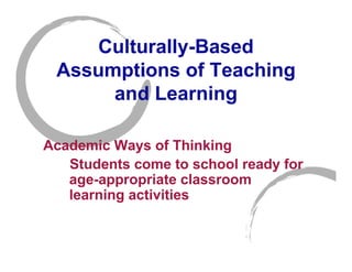 Culturally-Based
 Assumptions of Teaching
      and Learning

Academic Ways of Thinking
   Students come to school ready for
   age-appropriate classroom
   learning activities
 
