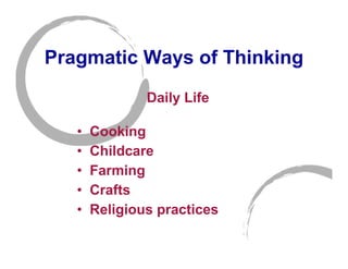 Pragmatic Ways of Thinking
               Daily Life

   •   Cooking
   •   Childcare
   •   Farming
   •   Crafts
   •   Religious practices
 