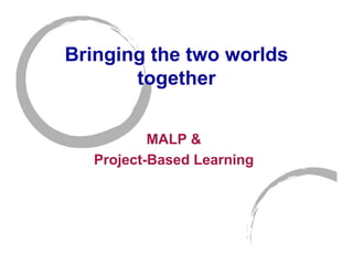 Bringing the two worlds
       together


          MALP &
  Project-Based Learning
 