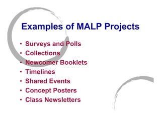 Examples of MALP Projects
•   Surveys and Polls
•   Collections
•   Newcomer Booklets
•   Timelines
•   Shared Events
•   Concept Posters
•   Class Newsletters
 