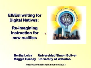 Efl/Esl writing for Digital Natives:  Re-imagining instruction for new realities Bertha Leiva  Universidad Simon Bolivar Maggie Heeney  University of Waterloo http://www.slideshare.net/bleiva2003 