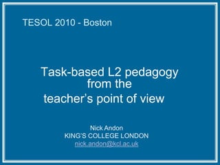 TESOL 2010 - Boston Task-based L2 pedagogy from the teacher’s point of view Nick Andon KING’S COLLEGE LONDON nick.andon@kcl.ac.uk 