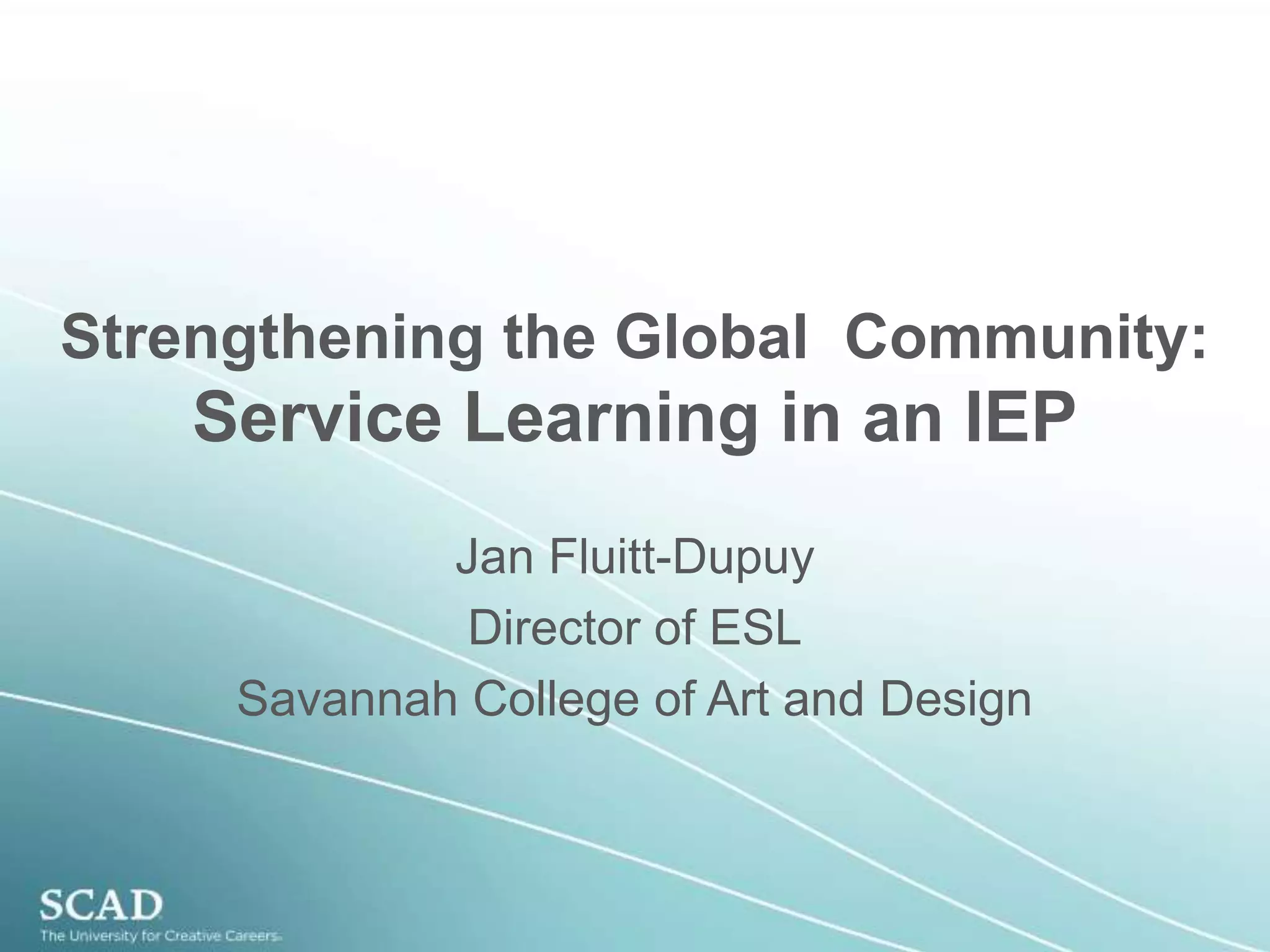 Strengthening the Global  Community: Service Learning in an IEPJan Fluitt-DupuyDirector of ESLSavannah College of Art and Design