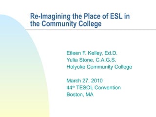 Re-Imagining the Place of ESL in the Community College Eileen F. Kelley, Ed.D.  Yulia Stone, C.A.G.S. Holyoke Community College March 27, 2010 44 th  TESOL Convention Boston, MA 