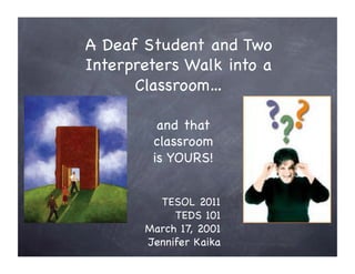 A Deaf Student and Two
Interpreters Walk into a
      Classroom…

         and that
        classroom
        is YOURS!


         TESOL 2011
            TEDS 101
       March 17, 2001
       Jennifer Kaika
 