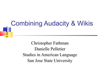 Combining Audacity & Wikis Christopher Fathman Danielle Pelletier Studies in American Language San Jose State University 