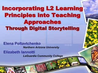 Incorporating L2 Learning Principles into Teaching ApproachesThrough Digital Storytelling Elena Poltavtchenko Northern Arizona University Elizabeth Iannotti LaGuardia Community College 