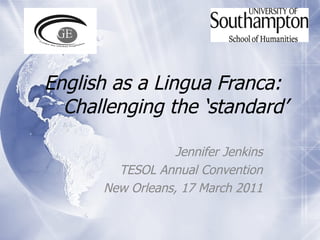 English as a Lingua Franca:  Challenging the ‘standard’ Jennifer Jenkins TESOL Annual Convention New Orleans, 17 March 2011 