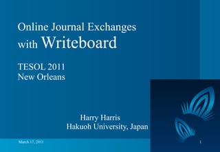 Online Journal Exchanges  with  Writeboard   TESOL 2011 New Orleans   　　　　　　　　　　　　 Harry Harris   Hakuoh University, Japan 
