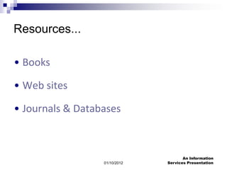 Resources...

• Books

• Web sites

• Journals & Databases



                                      An Information
                  01/10/2012   Services Presentation
 