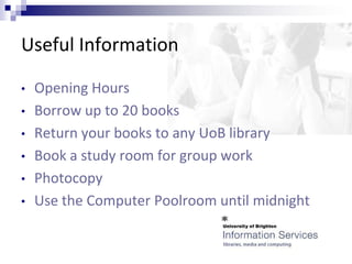 Useful Information

•   Opening Hours
•   Borrow up to 20 books
•   Return your books to any UoB library
•   Book a study room for group work
•   Photocopy
•   Use the Computer Poolroom until midnight
 