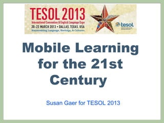 Mobile Learning
 for the 21st
   Century
   Susan Gaer for TESOL 2013
 