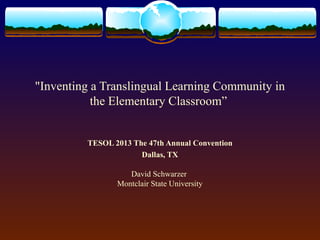 "Inventing a Translingual Learning Community in
           the Elementary Classroom”


         TESOL 2013 The 47th Annual Convention
                      Dallas, TX

                   David Schwarzer
                Montclair State University
 