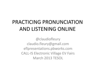 PRACTICING PRONUNCIATION
  AND LISTENING ONLINE
            @claudiofleury
      claudio.fleury@gmail.com
    eflpresentations.pbworks.com
   CALL-IS Electronic Village EV Fairs
          March 2013 TESOL
 