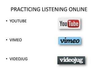 PRACTICING LISTENING ONLINE
• YOUTUBE



• VIMEO



• VIDEOJUG
 